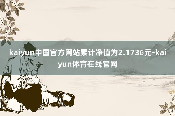 kaiyun中国官方网站累计净值为2.1736元-kaiyun体育在线官网