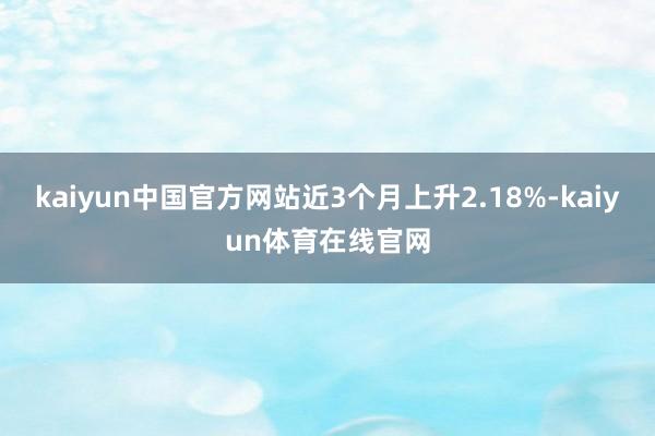 kaiyun中国官方网站近3个月上升2.18%-kaiyun体育在线官网