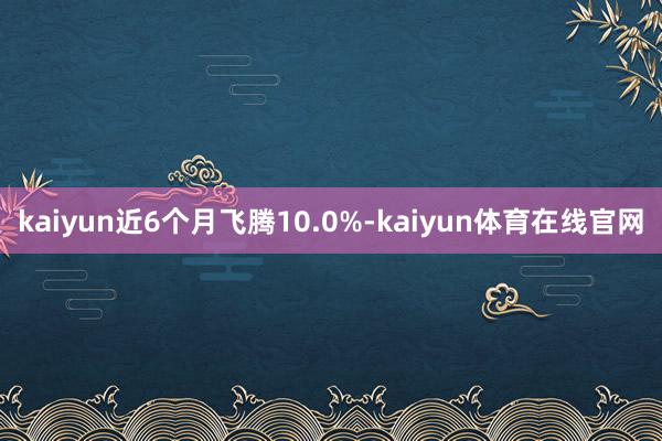 kaiyun近6个月飞腾10.0%-kaiyun体育在线官网