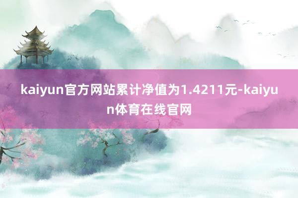 kaiyun官方网站累计净值为1.4211元-kaiyun体育在线官网
