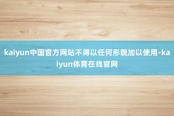 kaiyun中国官方网站不得以任何形貌加以使用-kaiyun体育在线官网