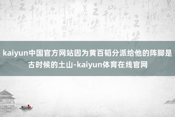 kaiyun中国官方网站因为黄百韬分派给他的阵脚是古时候的土山-kaiyun体育在线官网