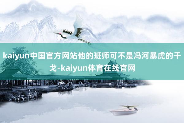 kaiyun中国官方网站他的班师可不是冯河暴虎的干戈-kaiyun体育在线官网
