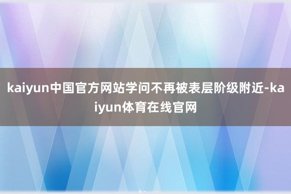 kaiyun中国官方网站学问不再被表层阶级附近-kaiyun体育在线官网