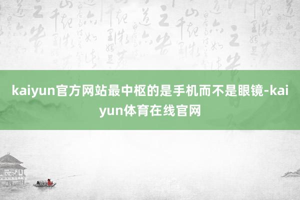 kaiyun官方网站最中枢的是手机而不是眼镜-kaiyun体育在线官网