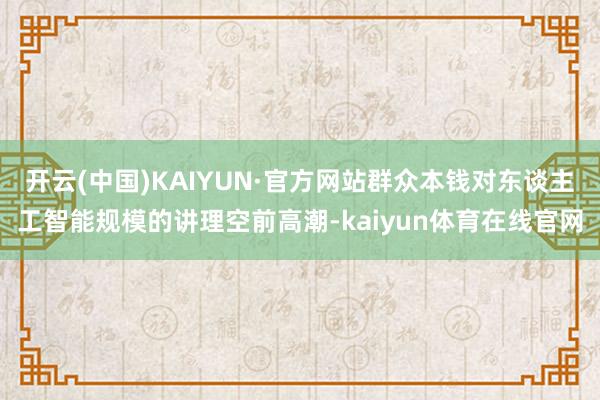 开云(中国)KAIYUN·官方网站群众本钱对东谈主工智能规模的讲理空前高潮-kaiyun体育在线官网