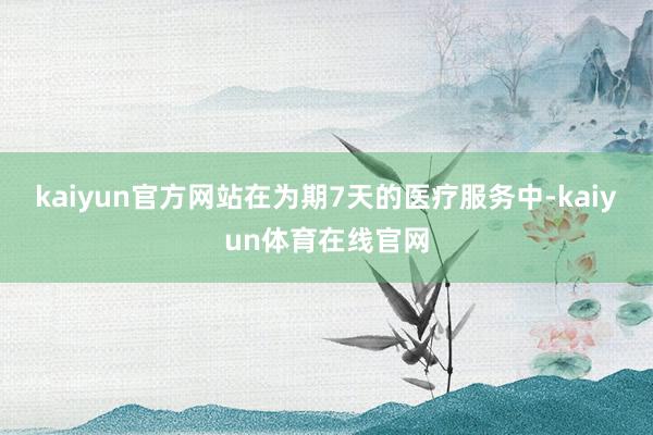 kaiyun官方网站　　在为期7天的医疗服务中-kaiyun体育在线官网
