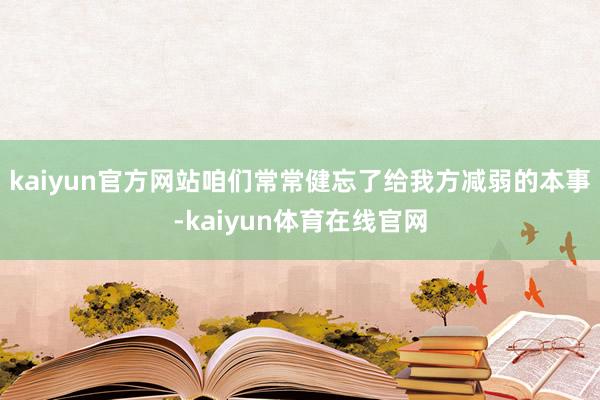 kaiyun官方网站咱们常常健忘了给我方减弱的本事-kaiyun体育在线官网