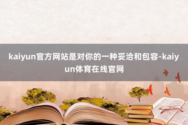 kaiyun官方网站是对你的一种妥洽和包容-kaiyun体育在线官网