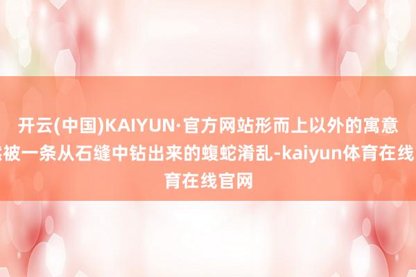 开云(中国)KAIYUN·官方网站形而上以外的寓意徒然被一条从石缝中钻出来的蝮蛇淆乱-kaiyun体育在线官网