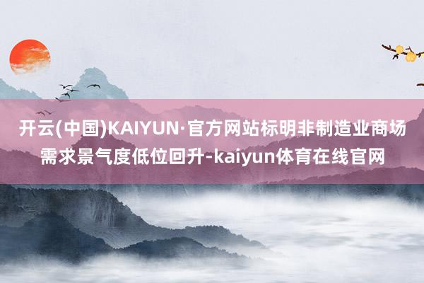 开云(中国)KAIYUN·官方网站标明非制造业商场需求景气度低位回升-kaiyun体育在线官网