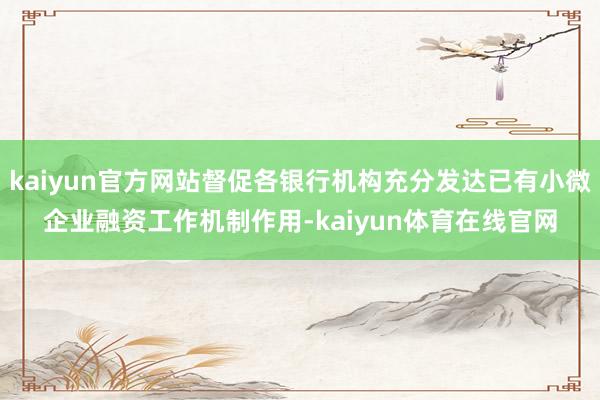 kaiyun官方网站督促各银行机构充分发达已有小微企业融资工作机制作用-kaiyun体育在线官网