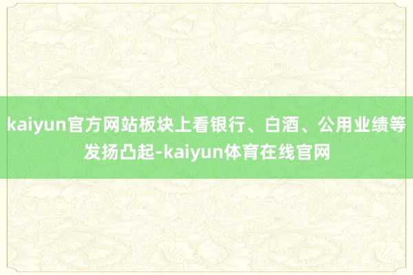 kaiyun官方网站板块上看银行、白酒、公用业绩等发扬凸起-kaiyun体育在线官网