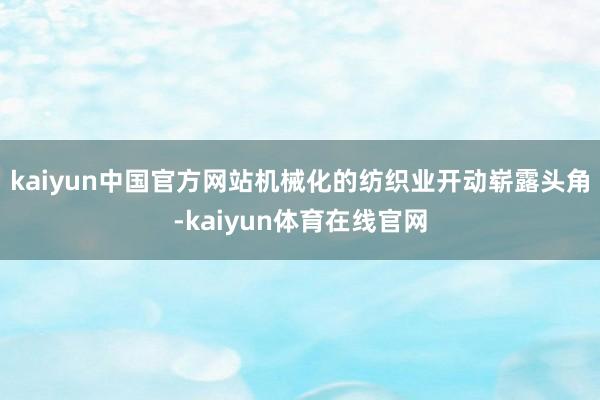 kaiyun中国官方网站机械化的纺织业开动崭露头角-kaiyun体育在线官网