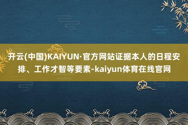 开云(中国)KAIYUN·官方网站证据本人的日程安排、工作才智等要素-kaiyun体育在线官网