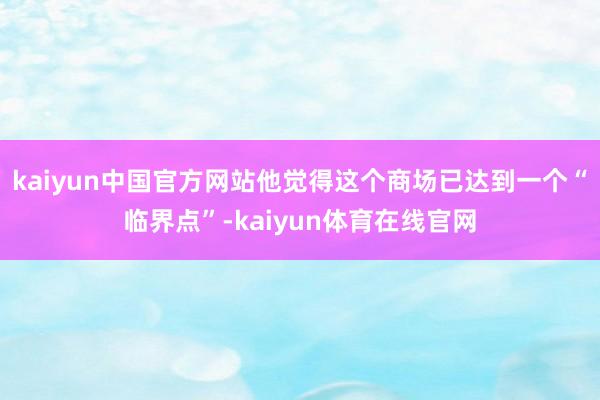 kaiyun中国官方网站他觉得这个商场已达到一个“临界点”-kaiyun体育在线官网