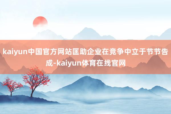 kaiyun中国官方网站匡助企业在竞争中立于节节告成-kaiyun体育在线官网