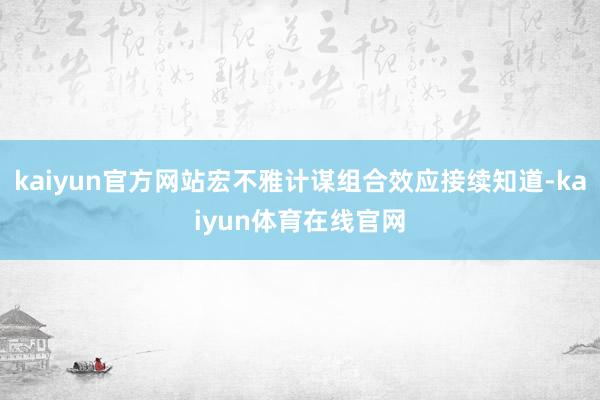 kaiyun官方网站宏不雅计谋组合效应接续知道-kaiyun体育在线官网