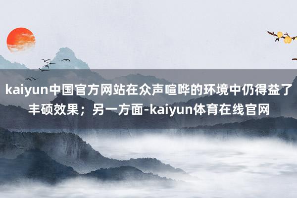 kaiyun中国官方网站在众声喧哗的环境中仍得益了丰硕效果；另一方面-kaiyun体育在线官网