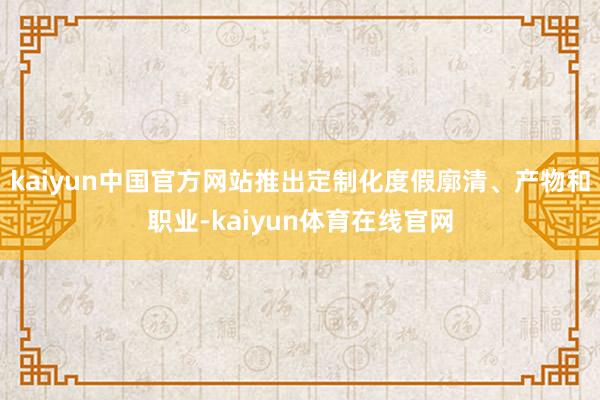 kaiyun中国官方网站推出定制化度假廓清、产物和职业-kaiyun体育在线官网
