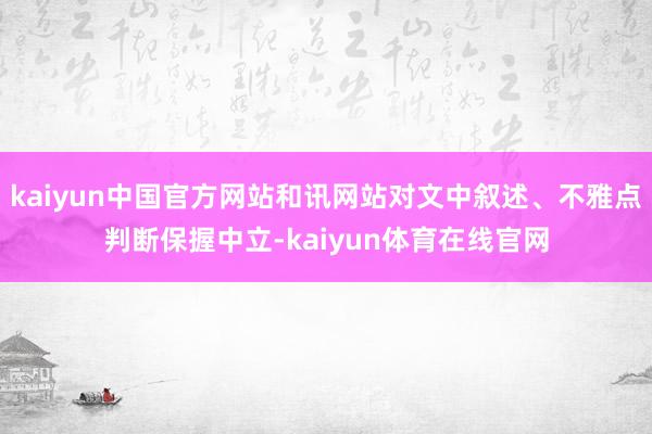 kaiyun中国官方网站和讯网站对文中叙述、不雅点判断保握中立-kaiyun体育在线官网