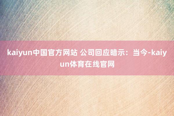 kaiyun中国官方网站 公司回应暗示：当今-kaiyun体育在线官网