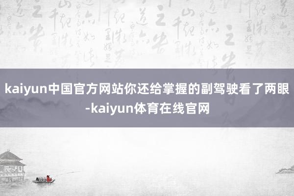 kaiyun中国官方网站你还给掌握的副驾驶看了两眼-kaiyun体育在线官网