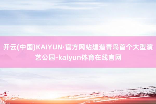 开云(中国)KAIYUN·官方网站建造青岛首个大型演艺公园-kaiyun体育在线官网