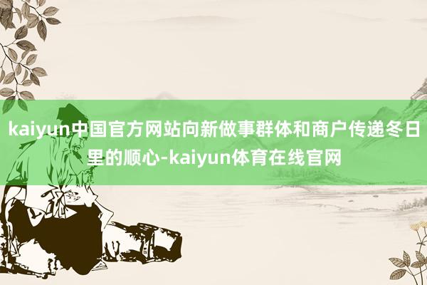 kaiyun中国官方网站向新做事群体和商户传递冬日里的顺心-kaiyun体育在线官网
