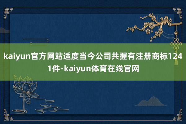 kaiyun官方网站适度当今公司共握有注册商标1241件-kaiyun体育在线官网