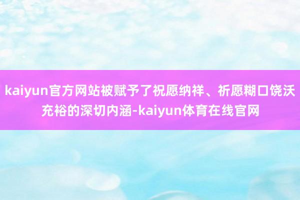 kaiyun官方网站被赋予了祝愿纳祥、祈愿糊口饶沃充裕的深切内涵-kaiyun体育在线官网
