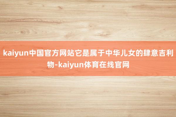 kaiyun中国官方网站它是属于中华儿女的肆意吉利物-kaiyun体育在线官网