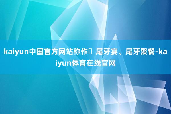kaiyun中国官方网站称作‌尾牙宴、尾牙聚餐-kaiyun体育在线官网