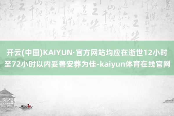 开云(中国)KAIYUN·官方网站均应在逝世12小时至72小时以内妥善安葬为佳-kaiyun体育在线官网