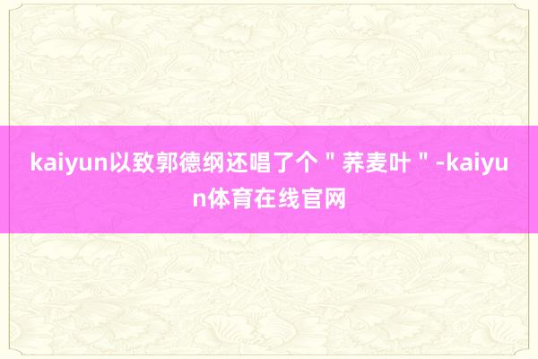 kaiyun以致郭德纲还唱了个＂荞麦叶＂-kaiyun体育在线官网