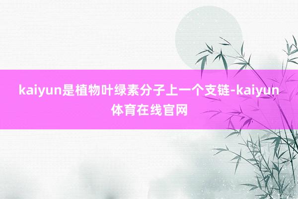 kaiyun是植物叶绿素分子上一个支链-kaiyun体育在线官网