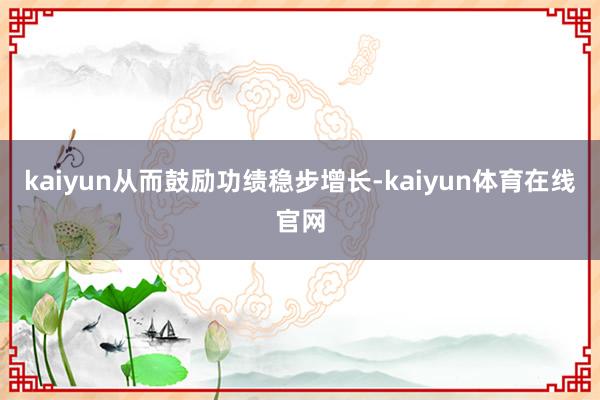 kaiyun从而鼓励功绩稳步增长-kaiyun体育在线官网