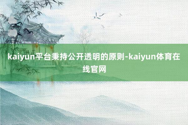 kaiyun平台秉持公开透明的原则-kaiyun体育在线官网