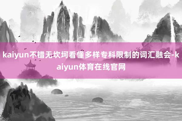 kaiyun不错无坎坷看懂多样专科限制的词汇融会-kaiyun体育在线官网