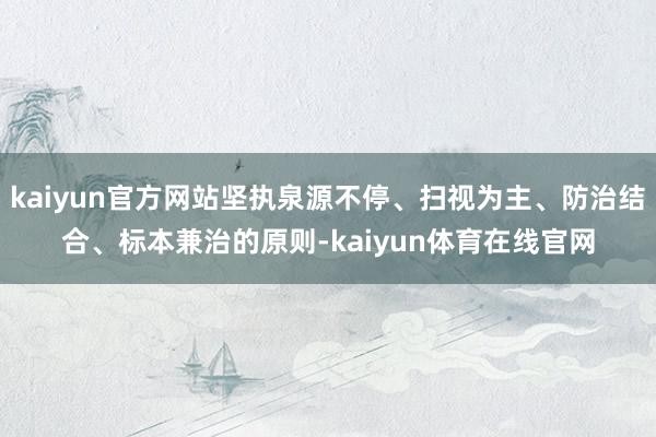 kaiyun官方网站坚执泉源不停、扫视为主、防治结合、标本兼治的原则-kaiyun体育在线官网