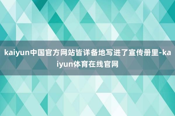 kaiyun中国官方网站皆详备地写进了宣传册里-kaiyun体育在线官网