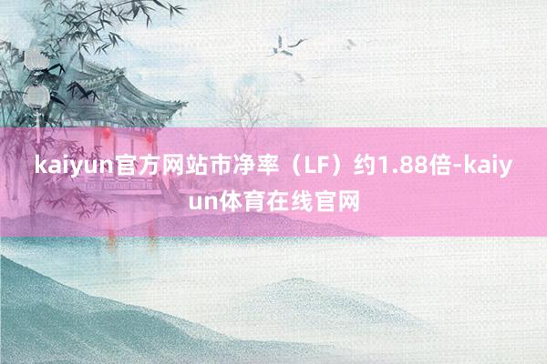 kaiyun官方网站市净率（LF）约1.88倍-kaiyun体育在线官网