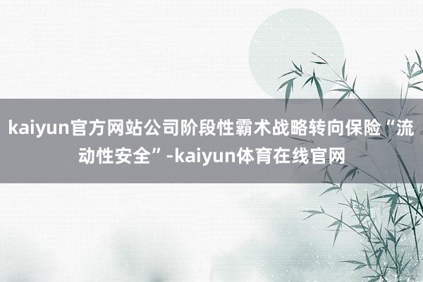 kaiyun官方网站公司阶段性霸术战略转向保险“流动性安全”-kaiyun体育在线官网