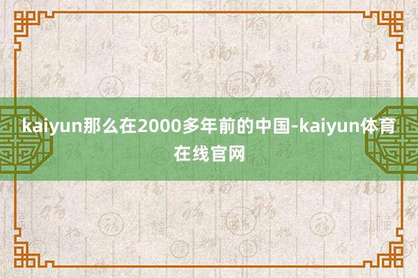 kaiyun那么在2000多年前的中国-kaiyun体育在线官网