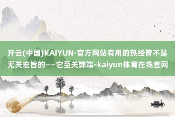 开云(中国)KAIYUN·官方网站有用的热经管不是无关宏旨的——它至关弊端-kaiyun体育在线官网