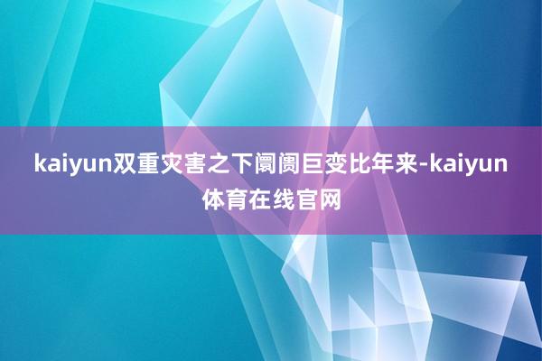 kaiyun　　双重灾害之下阛阓巨变　　比年来-kaiyun体育在线官网