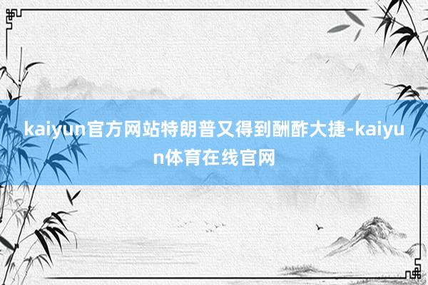 kaiyun官方网站特朗普又得到酬酢大捷-kaiyun体育在线官网