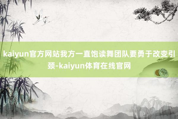 kaiyun官方网站我方一直饱读舞团队要勇于改变引颈-kaiyun体育在线官网