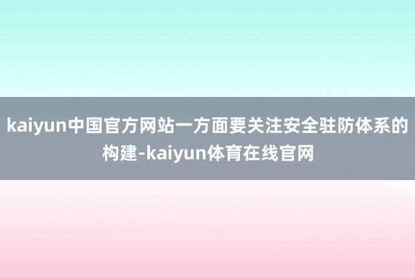 kaiyun中国官方网站一方面要关注安全驻防体系的构建-kaiyun体育在线官网