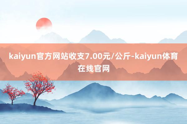 kaiyun官方网站收支7.00元/公斤-kaiyun体育在线官网